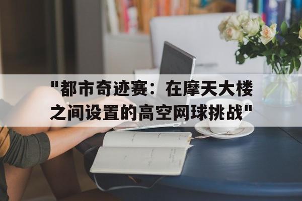 九游体育在线-&quot;都市奇迹赛：在摩天大楼之间设置的高空网球挑战&quot;的简单介绍